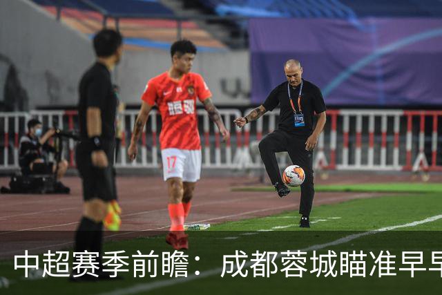 中超赛季前瞻：成都蓉城瞄准早早夺冠，国安力保不败身影