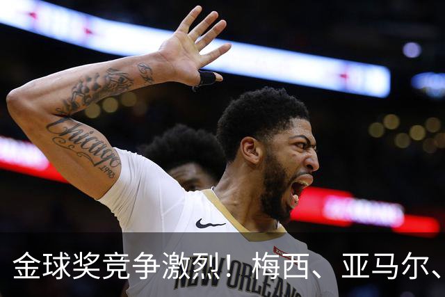 金球奖竞争激烈！梅西、亚马尔、姆巴佩等巨星争锋